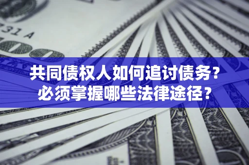 济南共同债权人如何追讨债务？必须掌握哪些法律途径？
