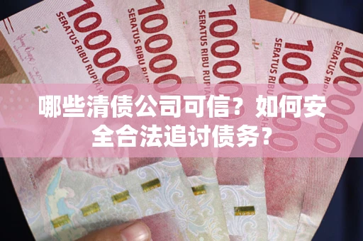 济南哪些清债公司可信？如何安全合法追讨债务？