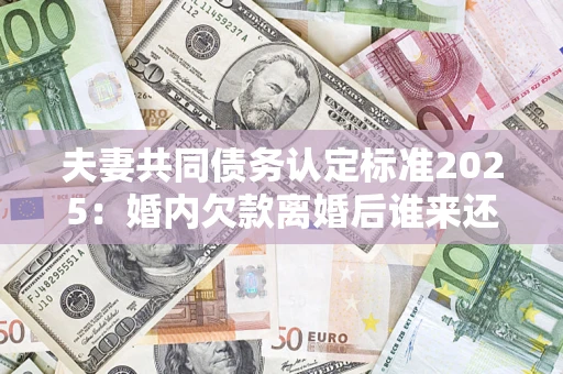 济南夫妻共同债务认定标准2025:婚内欠款离婚后谁来还? 济南夫妻共同债务认定标准2025:婚内欠款离婚后谁来还?