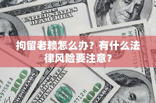 济南拘留老赖怎么办？有什么法律风险要注意？
