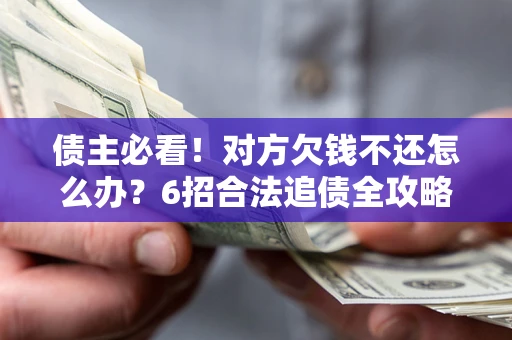 济南债主必看！对方欠钱不还怎么办？6招合法追债全攻略