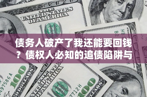 济南债务人破产了我还能要回钱？债权人必知的追债陷阱与破局之道