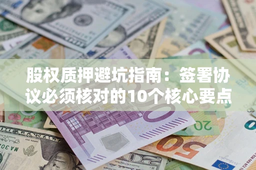 济南股权质押避坑指南:签署协议必须核对的10个核心要点 济南股权质押避坑指南:签署协议必须核对的10个核心要点