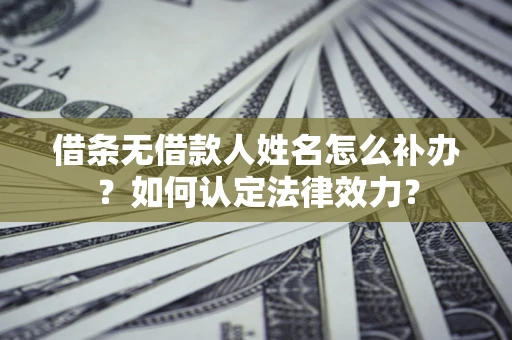 济南借条无借款人姓名怎么补办？如何认定法律效力？