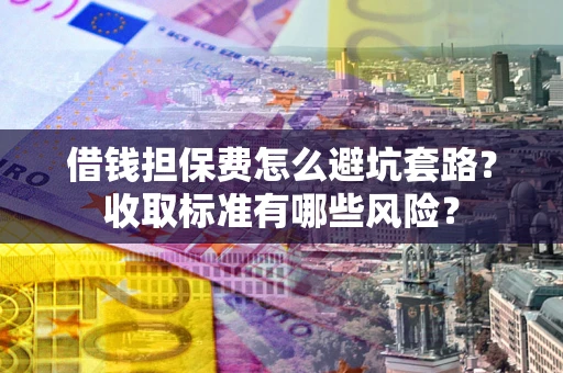 济南借钱担保费怎么避坑套路？收取标准有哪些风险？