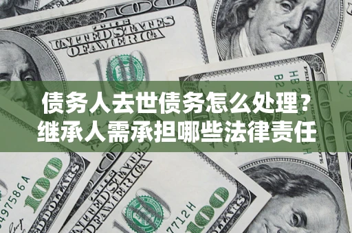济南债务人去世债务怎么处理？继承人需承担哪些法律责任？