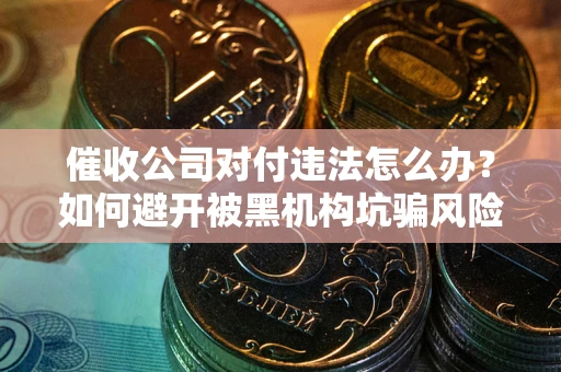 济南催收公司对付违法怎么办？如何避开被黑机构坑骗风险