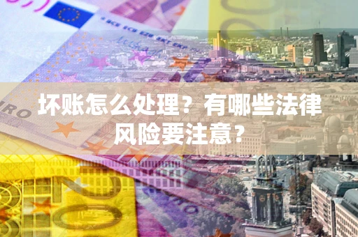 济南坏账怎么处理？有哪些法律风险要注意？