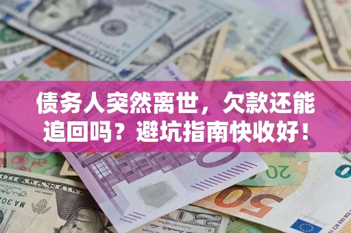 济南债务人突然离世，欠款还能追回吗？避坑指南快收好！