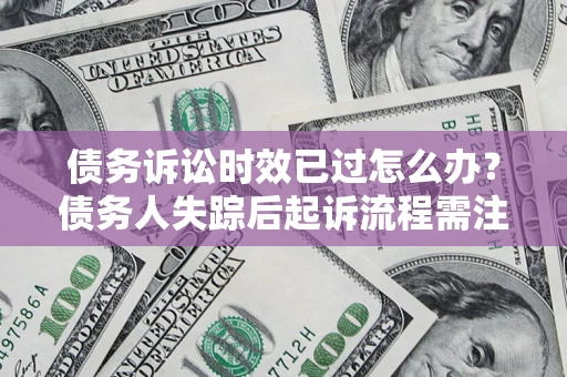 济南债务诉讼时效已过怎么办？债务人失踪后起诉流程需注意什么？