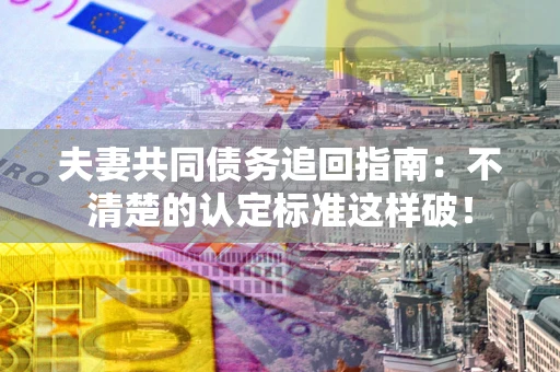 济南夫妻共同债务追回指南：不清楚的认定标准这样破！