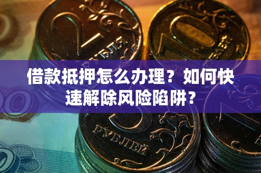 济南借款抵押怎么办理？如何快速解除风险陷阱？