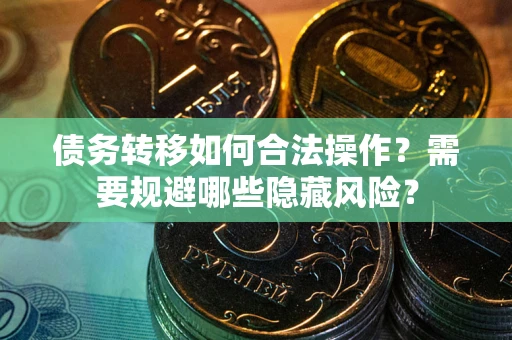 济南债务转移如何合法操作？需要规避哪些隐藏风险？