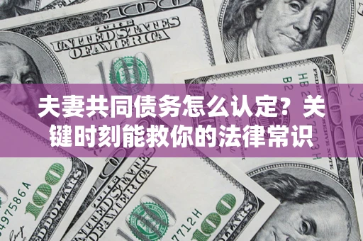 济南夫妻共同债务怎么认定？关键时刻能救你的法律常识