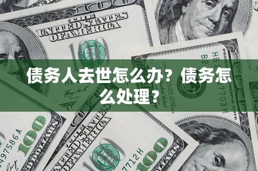 济南债务人去世怎么办？债务怎么处理？
