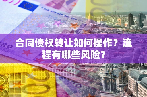 济南合同债权转让如何操作？流程有哪些风险？