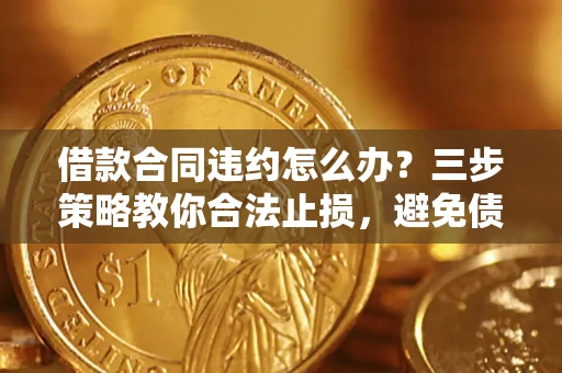 济南借款合同违约怎么办？三步策略教你合法止损，避免债务危机升级