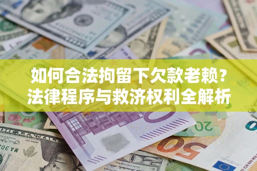 济南如何合法拘留下欠款老赖？法律程序与救济权利全解析