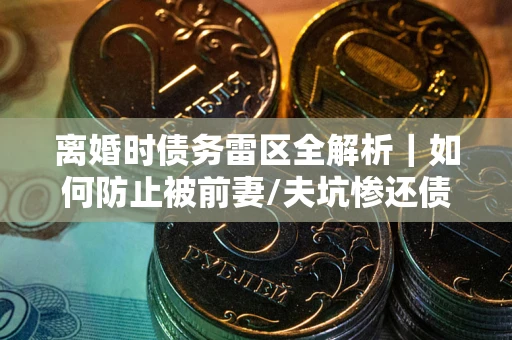 济南离婚时债务雷区全解析｜如何防止被前妻/夫坑惨还债？