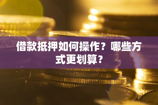 济南借款抵押如何操作？哪些方式更划算？