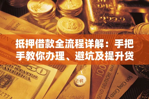 济南抵押借款全流程详解：手把手教你办理、避坑及提升贷款额度