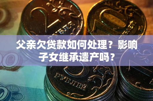 济南父亲欠贷款如何处理？影响子女继承遗产吗？