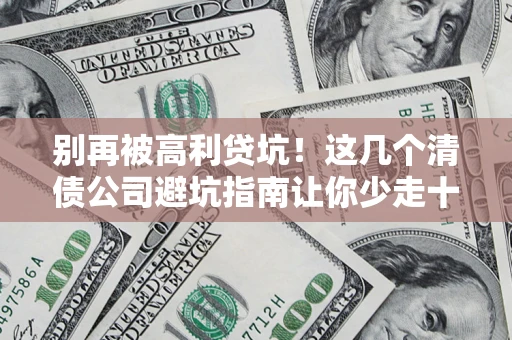 济南别再被高利贷坑！这几个清债公司避坑指南让你少走十年弯路