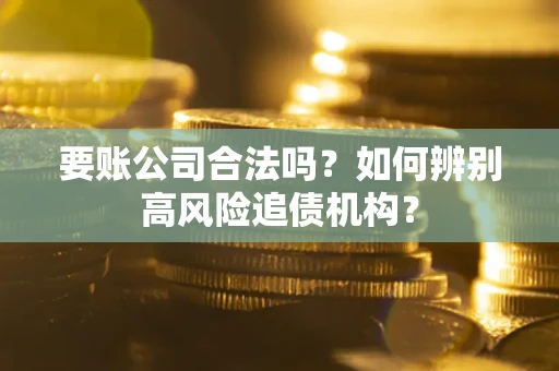 济南要账公司合法吗？如何辨别高风险追债机构？