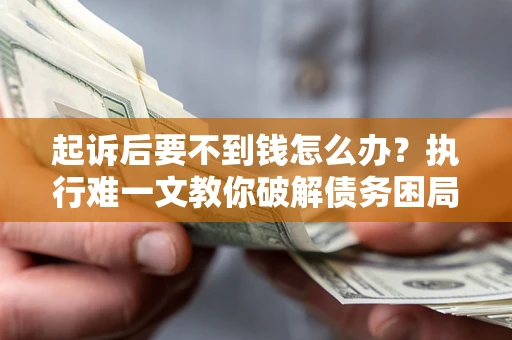 济南起诉后要不到钱怎么办？执行难一文教你破解债务困局