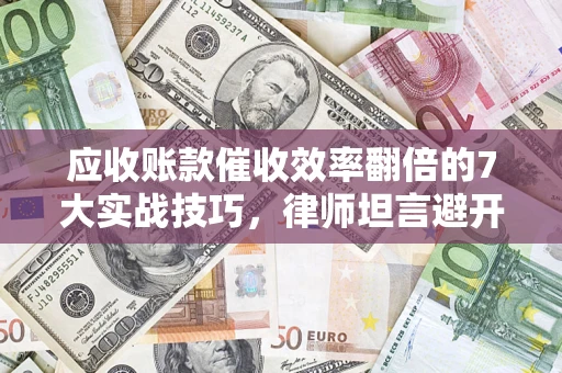 济南应收账款催收效率翻倍的7大实战技巧，律师坦言避开这些法律雷区最关键