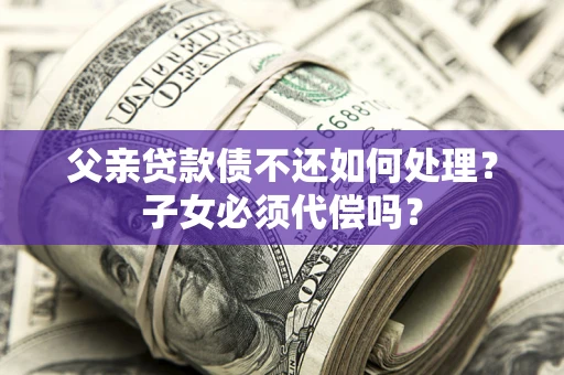 济南父亲贷款债不还如何处理？子女必须代偿吗？