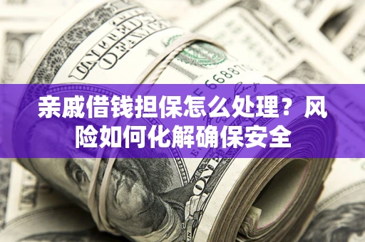 济南亲戚借钱担保怎么处理？风险如何化解确保安全
