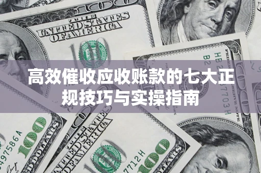 济南高效催收应收账款的七大正规技巧与实操指南