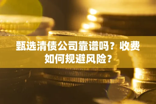 济南甄选清债公司靠谱吗？收费如何规避风险？