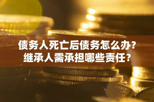 济南债务人死亡后债务怎么办？继承人需承担哪些责任？
