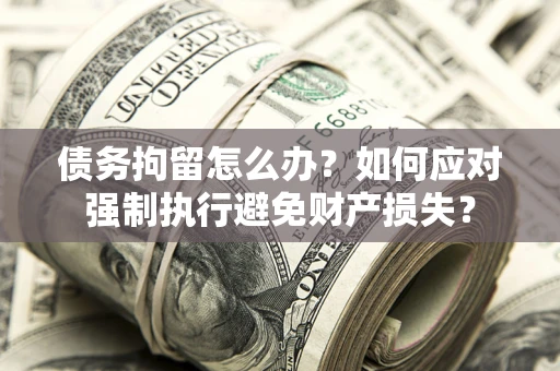 济南债务拘留怎么办？如何应对强制执行避免财产损失？