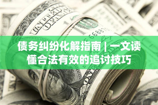 济南债务纠纷化解指南 | 一文读懂合法有效的追讨技巧