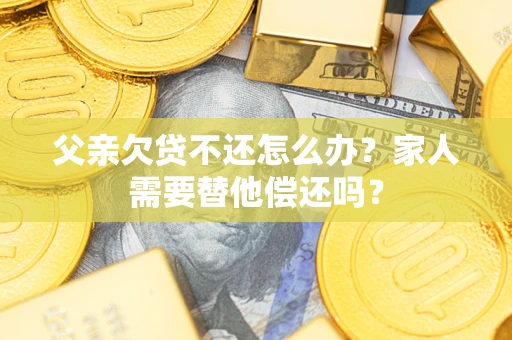 济南父亲欠贷不还怎么办？家人需要替他偿还吗？