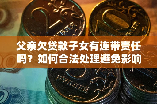 济南父亲欠贷款子女有连带责任吗？如何合法处理避免影响？