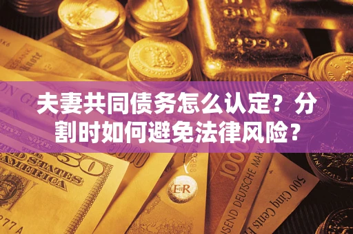 济南夫妻共同债务怎么认定？分割时如何避免法律风险？