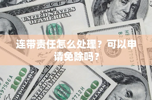 济南连带责任怎么处理？可以申请免除吗？