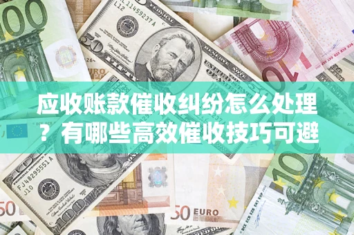 济南应收账款催收纠纷怎么处理？有哪些高效催收技巧可避免坏账？