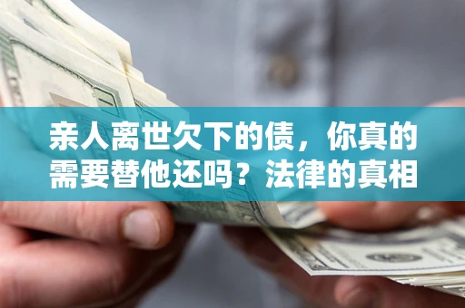 济南亲人离世欠下的债，你真的需要替他还吗？法律的真相或许与你想的不一样