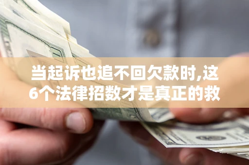 济南当起诉也追不回欠款时,这6个法律招数才是真正的救命稻草