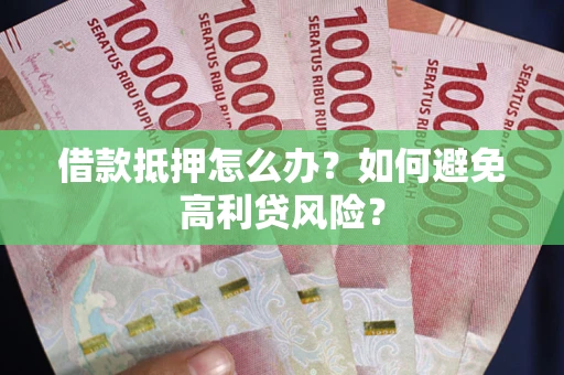 济南借款抵押怎么办？如何避免高利贷风险？