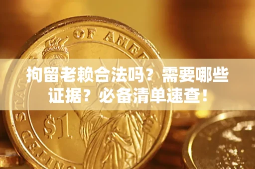 济南拘留老赖合法吗？需要哪些证据？必备清单速查！