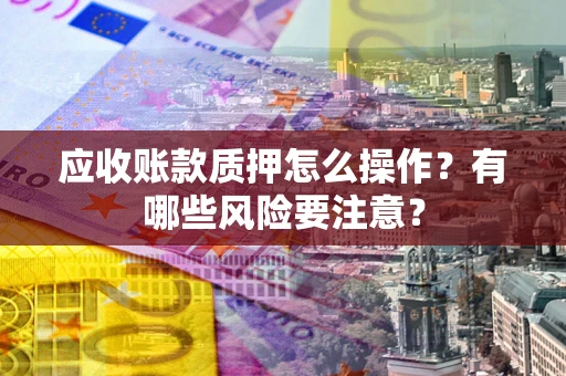 济南应收账款质押怎么操作？有哪些风险要注意？